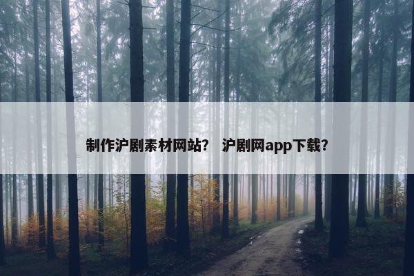 制作沪剧素材网站？ 沪剧网app下载？