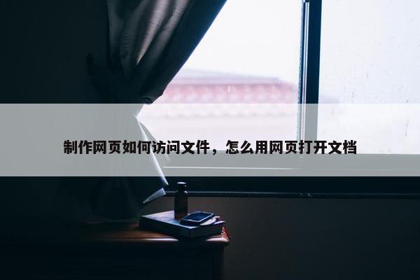 制作网页如何访问文件，怎么用网页打开文档
