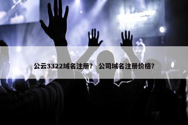 公云3322域名注册？ 公司域名注册价格？