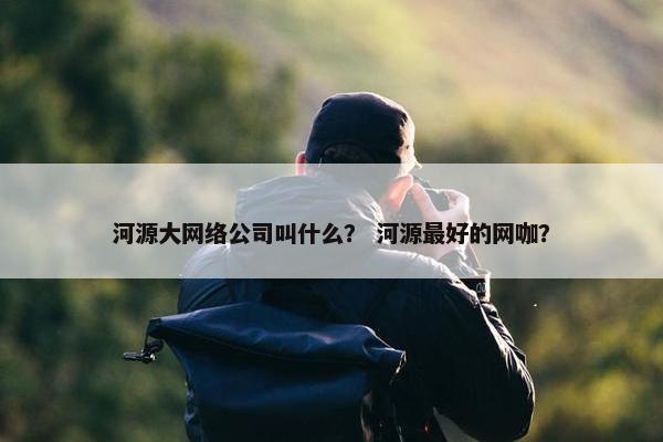 河源大网络公司叫什么？ 河源最好的网咖？