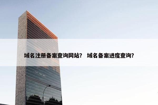 域名注册备案查询网站？ 域名备案进度查询？