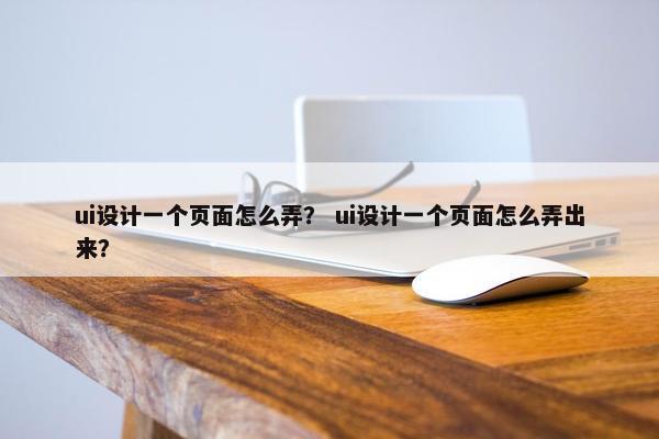 ui设计一个页面怎么弄？ ui设计一个页面怎么弄出来？