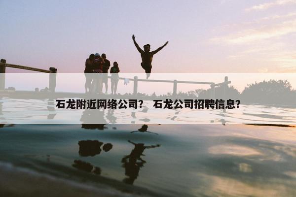 石龙附近网络公司？ 石龙公司招聘信息？