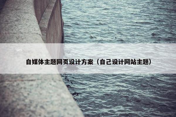 自媒体主题网页设计方案（自己设计网站主题）