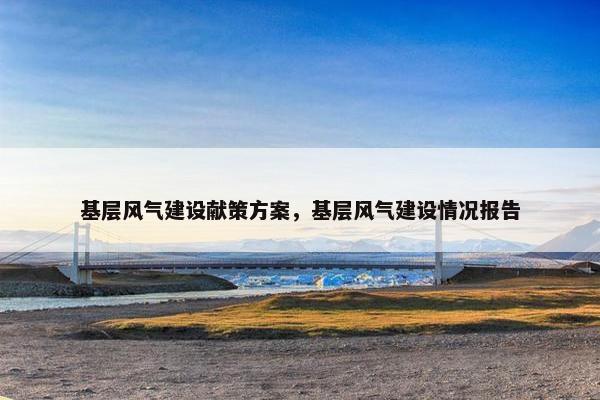 基层风气建设献策方案，基层风气建设情况报告