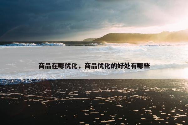 商品在哪优化，商品优化的好处有哪些