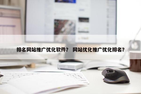 排名网站推广优化软件？ 网站优化推广优化排名？