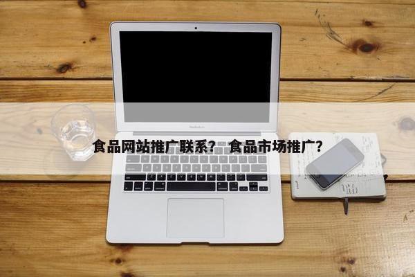 食品网站推广联系？ 食品市场推广？