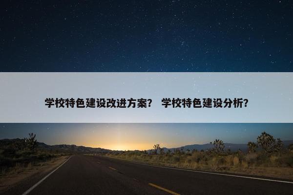 学校特色建设改进方案？ 学校特色建设分析？