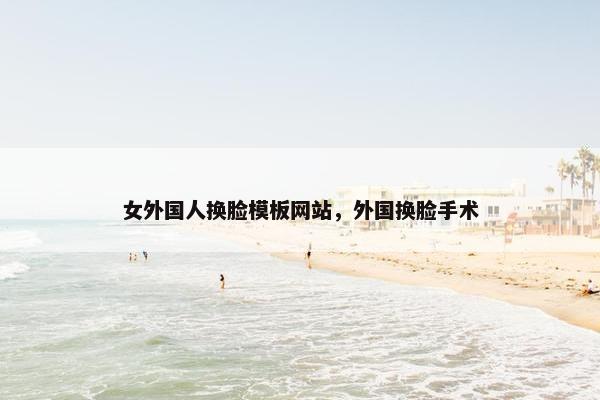 女外国人换脸模板网站，外国换脸手术