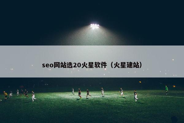 seo网站选20火星软件（火星建站）