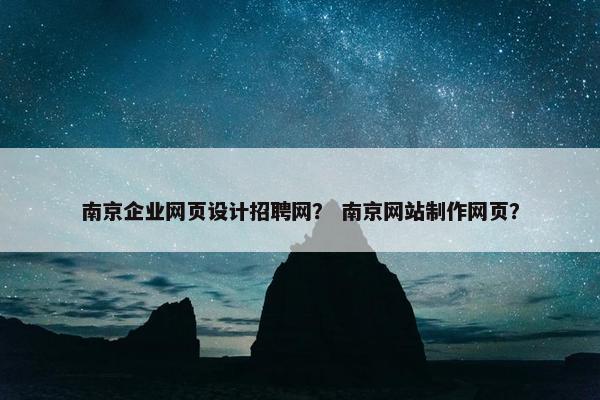 南京企业网页设计招聘网？ 南京网站制作网页？