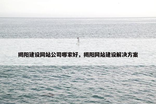 揭阳建设网站公司哪家好，揭阳网站建设解决方案