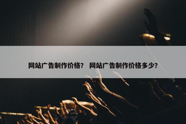 网站广告制作价格？ 网站广告制作价格多少？