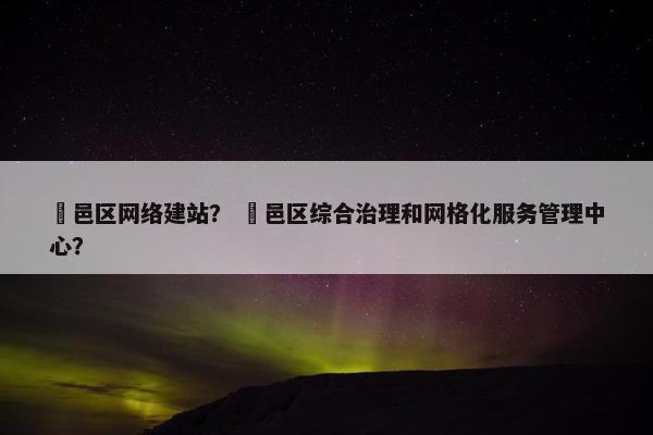 鄠邑区网络建站？ 鄠邑区综合治理和网格化服务管理中心？
