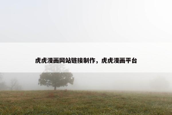 虎虎漫画网站链接制作，虎虎漫画平台