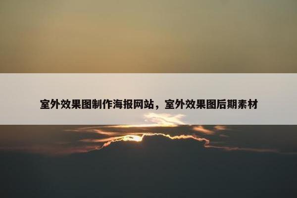 室外效果图制作海报网站，室外效果图后期素材