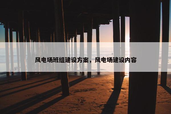 风电场班组建设方案，风电场建设内容