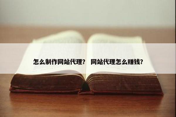 怎么制作网站代理？ 网站代理怎么赚钱？