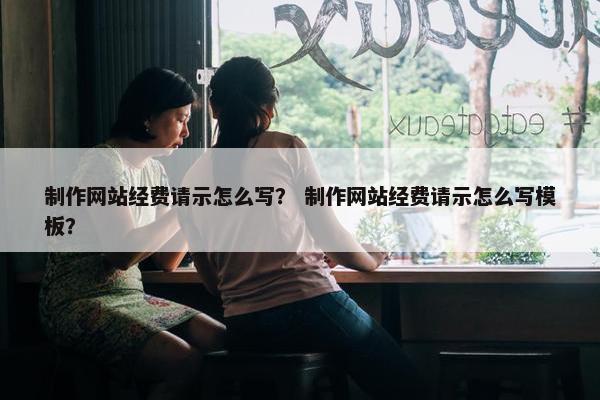 制作网站经费请示怎么写？ 制作网站经费请示怎么写模板？