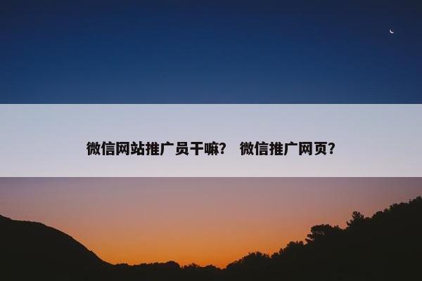微信网站推广员干嘛？ 微信推广网页？