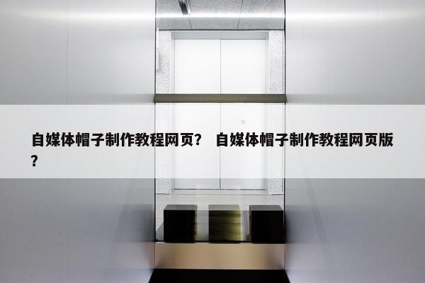 自媒体帽子制作教程网页？ 自媒体帽子制作教程网页版？