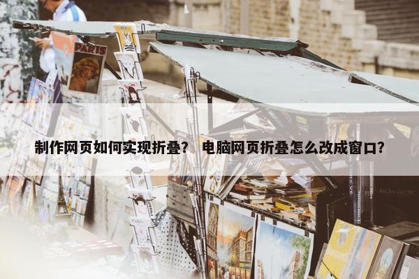 制作网页如何实现折叠？ 电脑网页折叠怎么改成窗口？