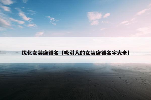 优化女装店铺名（吸引人的女装店铺名字大全）