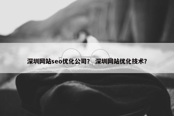 深圳网站seo优化公司？ 深圳网站优化技术？