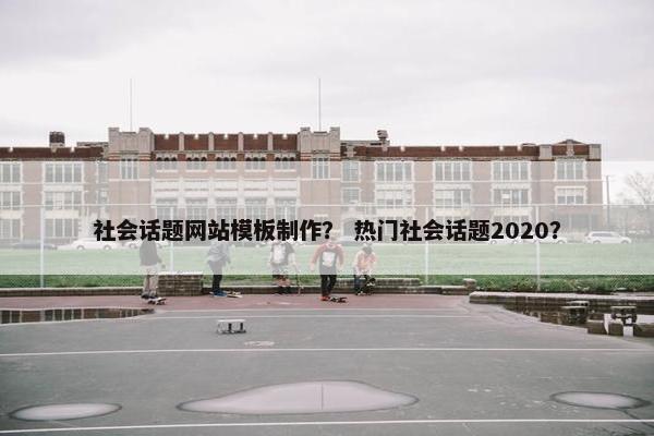 社会话题网站模板制作？ 热门社会话题2020？