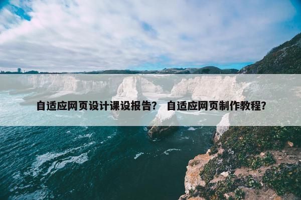 自适应网页设计课设报告？ 自适应网页制作教程？