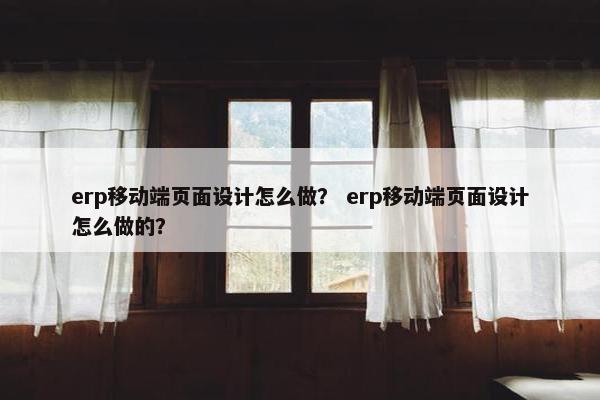 erp移动端页面设计怎么做？ erp移动端页面设计怎么做的？