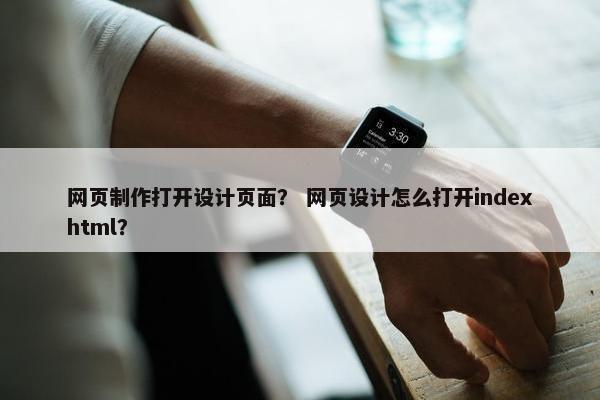 网页制作打开设计页面？ 网页设计怎么打开indexhtml？