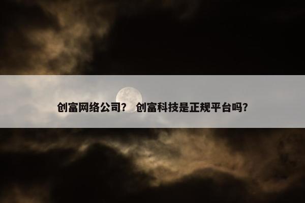 创富网络公司？ 创富科技是正规平台吗？