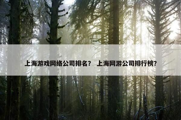 上海游戏网络公司排名？ 上海网游公司排行榜？