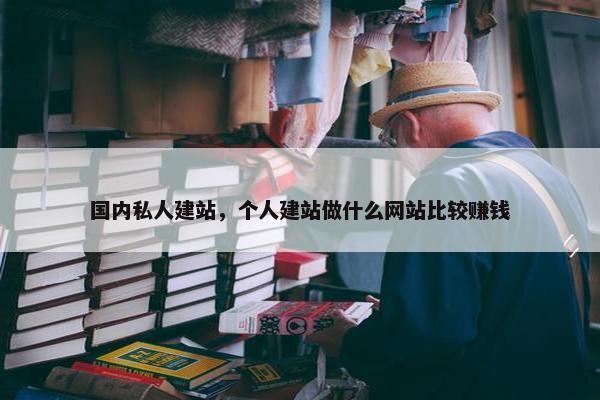 国内私人建站，个人建站做什么网站比较赚钱