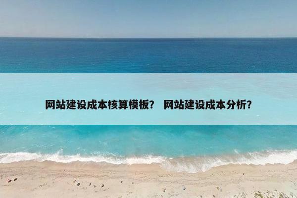 网站建设成本核算模板？ 网站建设成本分析？
