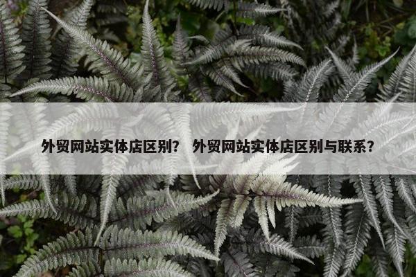 外贸网站实体店区别？ 外贸网站实体店区别与联系？