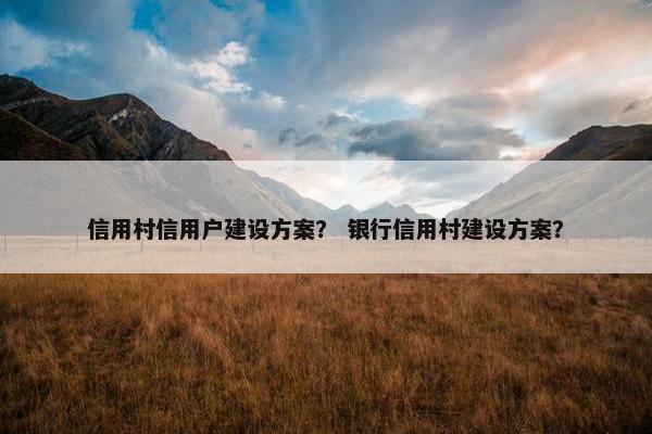 信用村信用户建设方案？ 银行信用村建设方案？