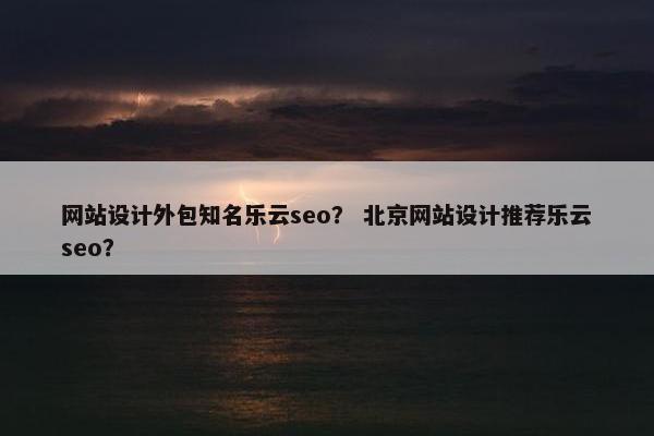 网站设计外包知名乐云seo？ 北京网站设计推荐乐云seo？