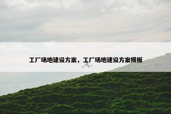 工厂场地建设方案，工厂场地建设方案模板