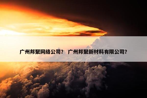 广州邦聚网络公司？ 广州邦聚新材料有限公司？
