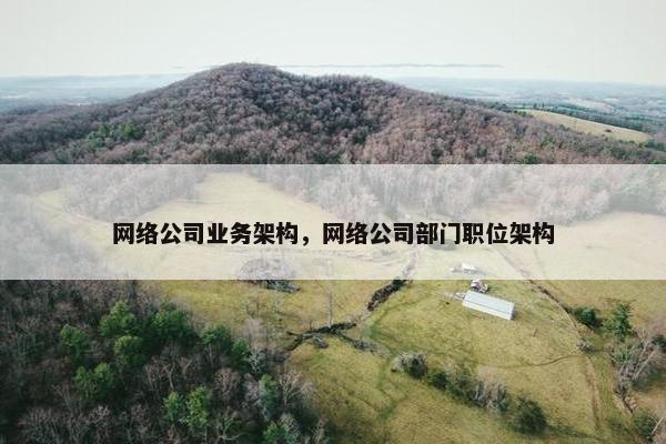 网络公司业务架构，网络公司部门职位架构