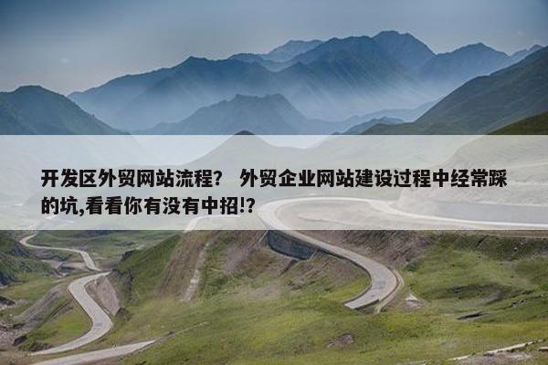 开发区外贸网站流程？ 外贸企业网站建设过程中经常踩的坑,看看你有没有中招!？