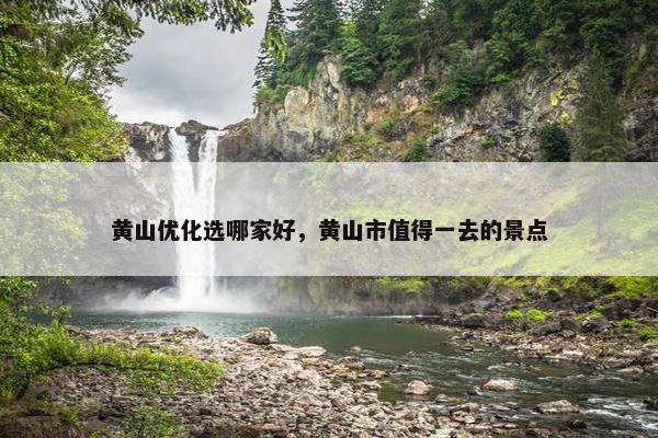 黄山优化选哪家好，黄山市值得一去的景点