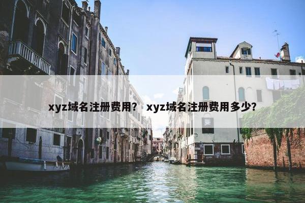 xyz域名注册费用？ xyz域名注册费用多少？