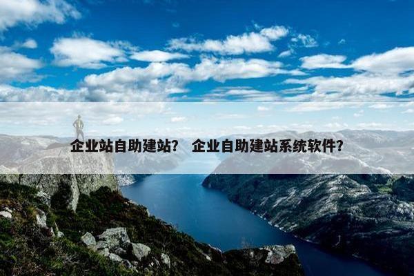 企业站自助建站？ 企业自助建站系统软件？