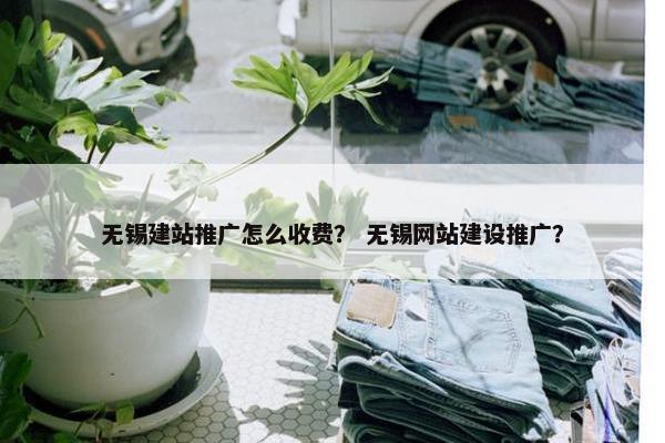 无锡建站推广怎么收费？ 无锡网站建设推广？