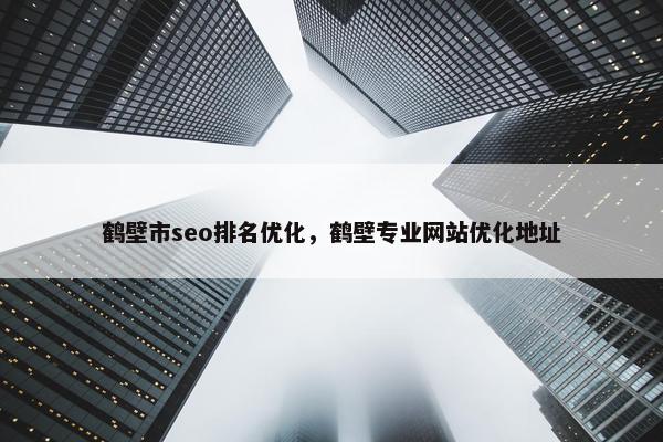 鹤壁市seo排名优化，鹤壁专业网站优化地址