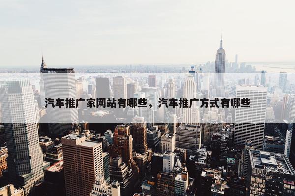 汽车推广家网站有哪些，汽车推广方式有哪些